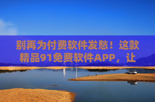 别再为付费软件发愁!这款精品91免费软件APP,让你的手机效率翻倍,资源全解锁,别再为付费软件发愁!91免费软件APP,效率翻倍,资源全解锁 别再为付费软件发愁!这款精品91免费软件APP,让你的手机效率翻倍,资源全解锁,别再为付费软件发愁!91免费软件APP,效率翻倍,资源全解锁