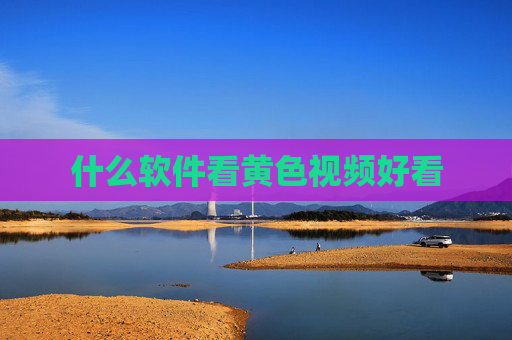 什么软件看黄色视频好看 什么软件看黄色视频好看
