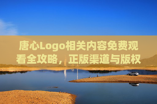 唐心Logo相关内容免费观看全攻略，正版渠道与版权提示，唐心Logo免费观看全攻略，正版渠道与版权提示