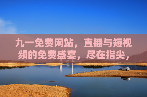 九一免费网站,直播与短视频的免费盛宴,尽在指尖,九一免费网站,直播短视频免费盛宴,指尖畅享 九一免费网站,直播与短视频的免费盛宴,尽在指尖,九一免费网站,直播短视频免费盛宴,指尖畅享