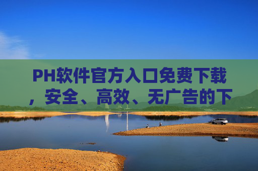 PH软件官方入口免费下载,安全、高效、无广告的下载指南,PH软件官方入口免费下载,安全高效无广告 PH软件官方入口免费下载,安全、高效、无广告的下载指南,PH软件官方入口免费下载,安全高效无广告