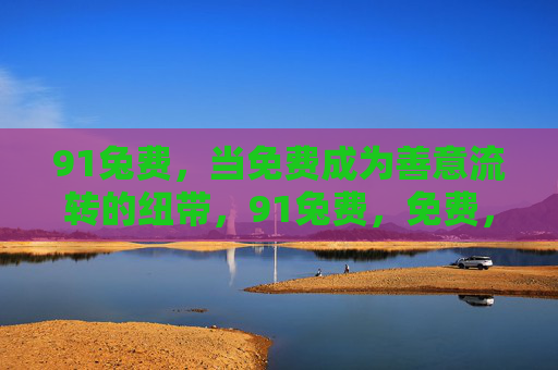 91兔费,当免费成为善意流转的纽带,91兔费,免费,善意流转的纽带 91兔费,当免费成为善意流转的纽带,91兔费,免费,善意流转的纽带