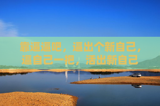靠逼逼吧,逼出个新自己,逼自己一把,活出新自己 靠逼逼吧,逼出个新自己,逼自己一把,活出新自己
