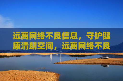 远离网络不良信息,守护健康清朗空间,远离网络不良信息,守护健康清朗空间 远离网络不良信息,守护健康清朗空间,远离网络不良信息,守护健康清朗空间
