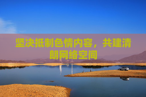 坚决抵制色情内容,共建清朗网络空间 坚决抵制色情内容,共建清朗网络空间