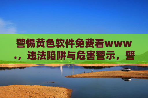 警惕黄色软件免费看www.,违法陷阱与危害警示,警惕免费看黄色软件违法陷阱,危害警示 警惕黄色软件免费看www.,违法陷阱与危害警示,警惕免费看黄色软件违法陷阱,危害警示