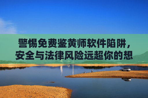 警惕免费鉴黄师软件陷阱,安全与法律风险远超你的想象,警惕免费鉴黄师软件陷阱,安全与法律风险远超想象 警惕免费鉴黄师软件陷阱,安全与法律风险远超你的想象,警惕免费鉴黄师软件陷阱,安全与法律风险远超想象