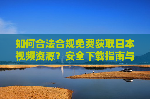 如何合法合规免费获取日本视频资源?安全下载指南与平台推荐 如何合法合规免费获取日本视频资源?安全下载指南与平台推荐