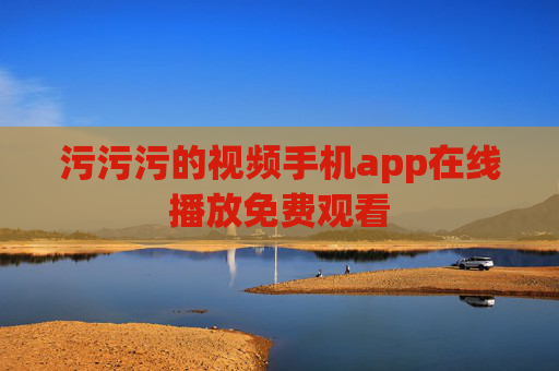 污污污的视频手机app在线播放免费观看 污污污的视频手机app在线播放免费观看