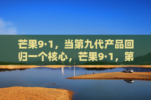 芒果9·1,当第九代产品回归一个核心,芒果9·1,第九代回归核心 芒果9·1,当第九代产品回归一个核心,芒果9·1,第九代回归核心