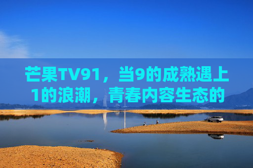 芒果TV91,当9的成熟遇上1的浪潮,青春内容生态的破界生长,芒果TV91,成熟与新锐共振,青春内容生态破界生长 芒果TV91,当9的成熟遇上1的浪潮,青春内容生态的破界生长,芒果TV91,成熟与新锐共振,青春内容生态破界生长