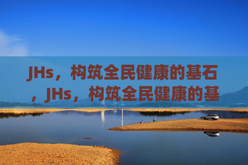 JHs,构筑全民健康的基石,JHs,构筑全民健康的基石 JHs,构筑全民健康的基石,JHs,构筑全民健康的基石