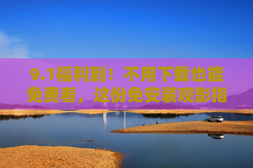 9.1福利到!不用下载也能免费看,这份免安装观影指南请收好 9.1福利到!不用下载也能免费看,这份免安装观影指南请收好