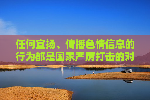 任何宣扬、传播色情信息的行为都是国家严厉打击的对象,我们应当自觉抵制此类不良信息,共同维护健康、清朗的网络空间。如果您有关于网络安全、健康上网、法律法规普及等方面的积极内容需求,我很乐意为您提供帮助,严打色情信息 共护清朗网络 任何宣扬、传播色情信息的行为都是国家严厉打击的对象,我们应当自觉抵制此类不良信息,共同维护健康、清朗的网络空间。如果您有关于网络安全、健康上网、法律法规普及等方面的积极内容需求,我很乐意为您提供帮助,严打色情信息 共护清朗网络