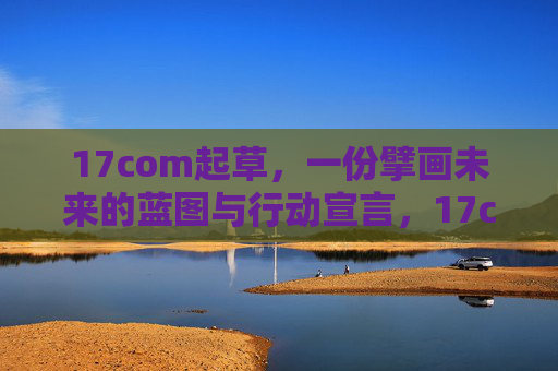 17com起草，一份擘画未来的蓝图与行动宣言，17com擘画未来蓝图与行动宣言