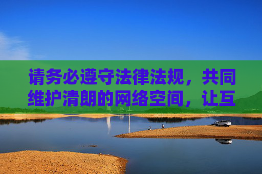 请务必遵守法律法规,共同维护清朗的网络空间,让互联网成为传播正能量、促进健康发展的良好平台。如发现不良信息,可及时向相关部门举报,共同营造风清气正的网络环境,共建清朗网络空间 传播正能量促健康发展 请务必遵守法律法规,共同维护清朗的网络空间,让互联网成为传播正能量、促进健康发展的良好平台。如发现不良信息,可及时向相关部门举报,共同营造风清气正的网络环境,共建清朗网络空间 传播正能量促健康发展