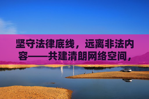 坚守法律底线,远离非法内容——共建清朗网络空间,坚守法律底线,共建清朗网络 坚守法律底线,远离非法内容——共建清朗网络空间,坚守法律底线,共建清朗网络