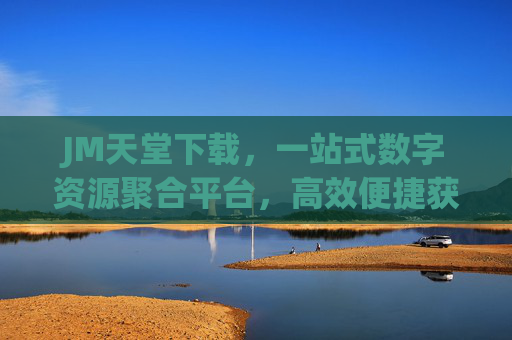 JM天堂下载,一站式数字资源聚合平台,高效便捷获取优质内容,JM天堂下载,一站式高效数字资源聚合平台 JM天堂下载,一站式数字资源聚合平台,高效便捷获取优质内容,JM天堂下载,一站式高效数字资源聚合平台