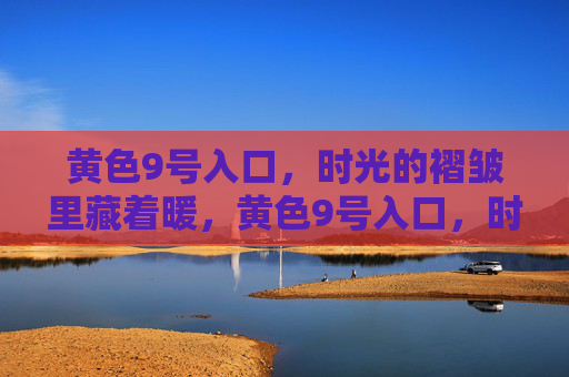 黄色9号入口,时光的褶皱里藏着暖,黄色9号入口,时光褶皱藏暖 黄色9号入口,时光的褶皱里藏着暖,黄色9号入口,时光褶皱藏暖