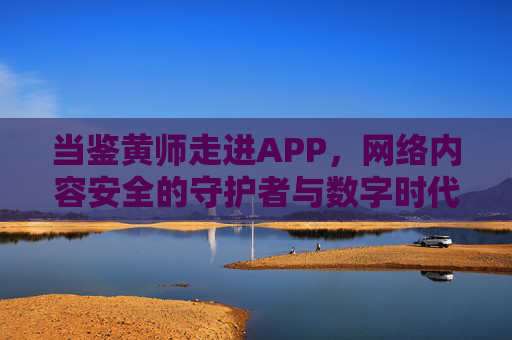 当鉴黄师走进APP,网络内容安全的守护者与数字时代的责任,鉴黄师走进APP,数字时代网络内容安全的守护之责 当鉴黄师走进APP,网络内容安全的守护者与数字时代的责任,鉴黄师走进APP,数字时代网络内容安全的守护之责