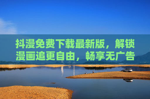 抖漫免费下载最新版,解锁漫画追更自由,畅享无广告阅读盛宴,抖漫免费下载最新版,解锁追更自由,畅享无广告阅读 抖漫免费下载最新版,解锁漫画追更自由,畅享无广告阅读盛宴,抖漫免费下载最新版,解锁追更自由,畅享无广告阅读