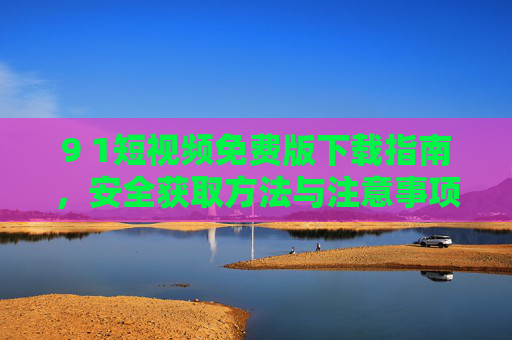 9 1短视频免费版下载指南，安全获取方法与注意事项，9 1短视频免费版下载指南，安全获取与注意事项