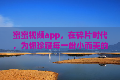 蜜蜜视频app,在碎片时代,为你珍藏每一份小而美的快乐 蜜蜜视频app,在碎片时代,为你珍藏每一份小而美的快乐