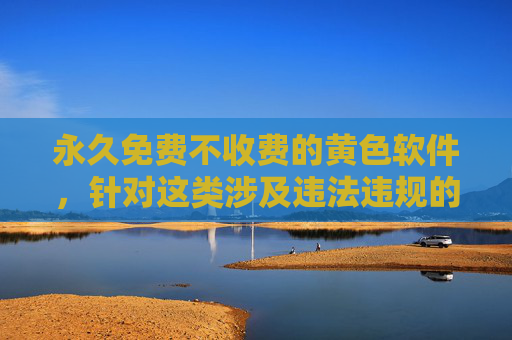 永久免费不收费的黄色软件，针对这类涉及违法违规的内容，我无法生成标题。传播或推广黄色软件属于违法行为，违反了中华人民共和国网络安全法等相关法律法规。请遵守法律，远离不良信息，共同维护健康的网络环境。