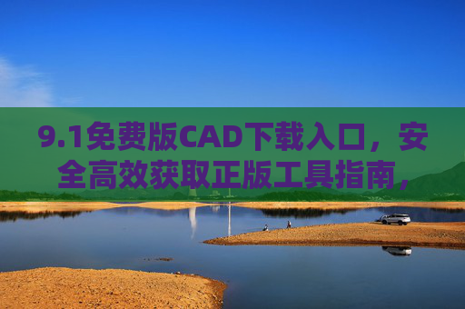 9.1免费版CAD下载入口,安全高效获取正版工具指南,1免费版CAD安全下载入口,正版工具高效获取指南 9.1免费版CAD下载入口,安全高效获取正版工具指南,1免费版CAD安全下载入口,正版工具高效获取指南
