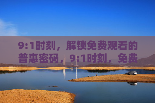 9:1时刻,解锁免费观看的普惠密码,9:1时刻,免费观看的普惠密码 9:1时刻,解锁免费观看的普惠密码,9:1时刻,免费观看的普惠密码