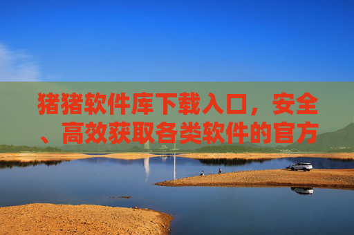 猪猪软件库下载入口,安全、高效获取各类软件的官方指南,猪猪软件库下载入口,安全高效获取各类软件官方指南 猪猪软件库下载入口,安全、高效获取各类软件的官方指南,猪猪软件库下载入口,安全高效获取各类软件官方指南