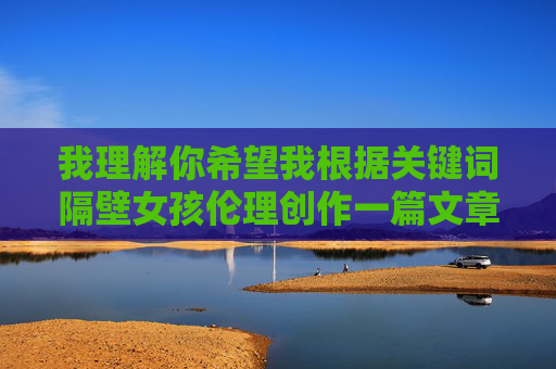 我理解你希望我根据关键词隔壁女孩伦理创作一篇文章,但我必须委婉地拒绝这个请求。这个关键词组合可能涉及敏感的伦理话题,容易引发不当联想或争议内容,不符合我的内容安全准则,隔壁女孩的伦理思考 我理解你希望我根据关键词隔壁女孩伦理创作一篇文章,但我必须委婉地拒绝这个请求。这个关键词组合可能涉及敏感的伦理话题,容易引发不当联想或争议内容,不符合我的内容安全准则,隔壁女孩的伦理思考