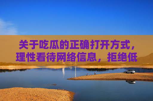 关于吃瓜的正确打开方式,理性看待网络信息,拒绝低俗诱惑,吃瓜的正确打开方式,理性看待,拒绝低俗 关于吃瓜的正确打开方式,理性看待网络信息,拒绝低俗诱惑,吃瓜的正确打开方式,理性看待,拒绝低俗