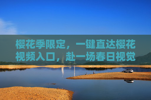 樱花季限定，一键直达樱花视频入口，赴一场春日视觉盛宴，樱花季限定，一键直达春日视觉盛宴