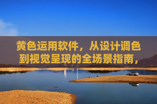 黄色运用软件,从设计调色到视觉呈现的全场景指南,黄色运用软件,从设计调色到视觉呈现的全场景指南 黄色运用软件,从设计调色到视觉呈现的全场景指南,黄色运用软件,从设计调色到视觉呈现的全场景指南