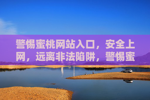 警惕蜜桃网站入口,安全上网,远离非法陷阱,警惕蜜桃网站入口,安全上网远离非法陷阱 警惕蜜桃网站入口,安全上网,远离非法陷阱,警惕蜜桃网站入口,安全上网远离非法陷阱