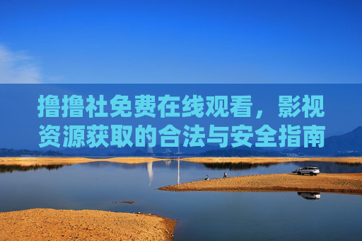 撸撸社免费在线观看,影视资源获取的合法与安全指南,撸撸社免费在线观看,影视资源获取合法与安全指南 撸撸社免费在线观看,影视资源获取的合法与安全指南,撸撸社免费在线观看,影视资源获取合法与安全指南