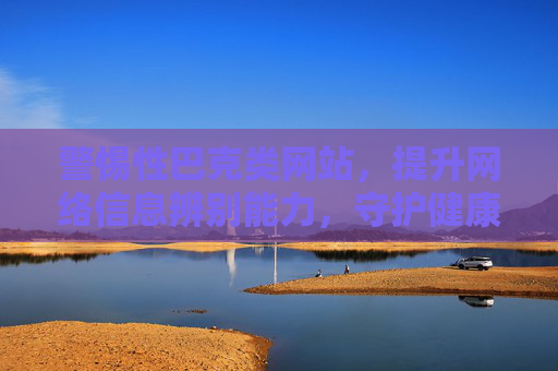 警惕性巴克类网站,提升网络信息辨别能力,守护健康上网环境,警惕性巴克类网站,提升辨别能力守护健康上网环境 警惕性巴克类网站,提升网络信息辨别能力,守护健康上网环境,警惕性巴克类网站,提升辨别能力守护健康上网环境