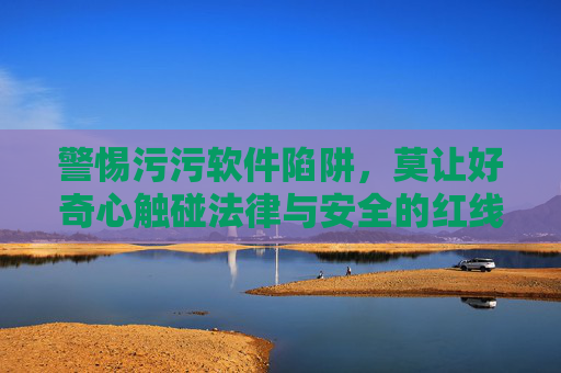 警惕污污软件陷阱,莫让好奇心触碰法律与安全的红线,警惕污污软件陷阱,莫让好奇心触碰法律与安全红线 警惕污污软件陷阱,莫让好奇心触碰法律与安全的红线,警惕污污软件陷阱,莫让好奇心触碰法律与安全红线