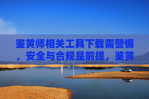 鉴黄师相关工具下载需警惕,安全与合规是前提,鉴黄师工具下载需警惕,安全与合规是前提 鉴黄师相关工具下载需警惕,安全与合规是前提,鉴黄师工具下载需警惕,安全与合规是前提