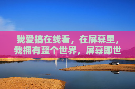 我爱搞在线看,在屏幕里,我拥有整个世界,屏幕即世界,在线观乾坤 我爱搞在线看,在屏幕里,我拥有整个世界,屏幕即世界,在线观乾坤