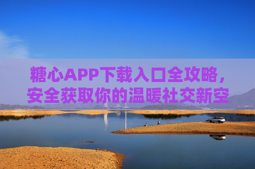糖心APP下载入口全攻略，安全获取你的温暖社交新空间，糖心APP下载全攻略，安全开启温暖社交新空间