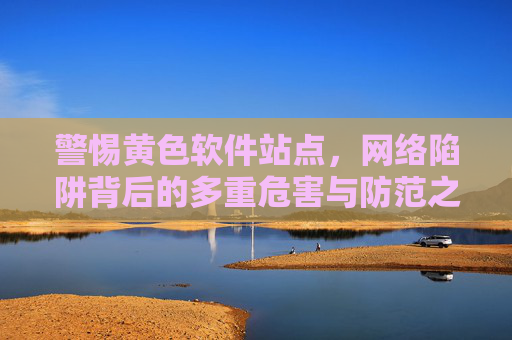警惕黄色软件站点,网络陷阱背后的多重危害与防范之道,警惕黄色软件站点,网络陷阱的多重危害与防范之道 警惕黄色软件站点,网络陷阱背后的多重危害与防范之道,警惕黄色软件站点,网络陷阱的多重危害与防范之道