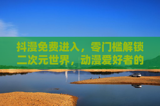 抖漫免费进入,零门槛解锁二次元世界,动漫爱好者的福音! 抖漫免费进入,零门槛解锁二次元世界,动漫爱好者的福音!