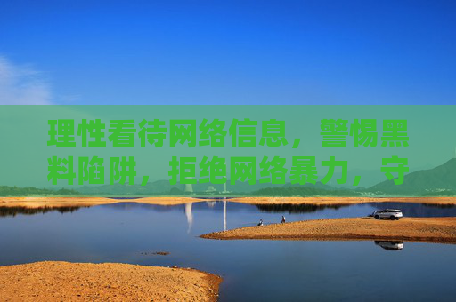 理性看待网络信息,警惕黑料陷阱,拒绝网络暴力,守护清朗空间,理性辨信息,拒暴力护清朗 理性看待网络信息,警惕黑料陷阱,拒绝网络暴力,守护清朗空间,理性辨信息,拒暴力护清朗