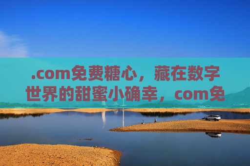 .com免费糖心，藏在数字世界的甜蜜小确幸，com免费糖心，数字世界的甜蜜小确幸