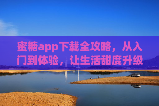蜜糖app下载全攻略，从入门到体验，让生活甜度升级，蜜糖app下载全攻略，从入门体验到生活甜度升级