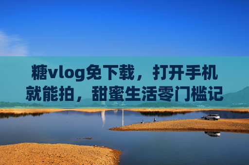 糖vlog免下载,打开手机就能拍,甜蜜生活零门槛记录,糖vlog,免下载手机拍,甜蜜生活零门槛 糖vlog免下载,打开手机就能拍,甜蜜生活零门槛记录,糖vlog,免下载手机拍,甜蜜生活零门槛