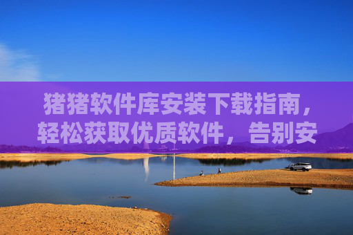 猪猪软件库安装下载指南,轻松获取优质软件,告别安装烦恼,猪猪软件库安装下载指南,轻松获取优质软件,告别安装烦恼 猪猪软件库安装下载指南,轻松获取优质软件,告别安装烦恼,猪猪软件库安装下载指南,轻松获取优质软件,告别安装烦恼