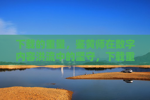 下载的重量,鉴黄师在数字内容洪流中的坚守,下载重量与数字洪流,鉴黄师的坚守 下载的重量,鉴黄师在数字内容洪流中的坚守,下载重量与数字洪流,鉴黄师的坚守